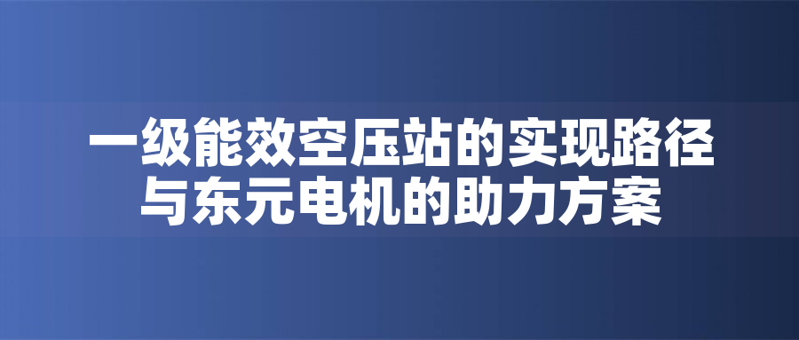 一級(jí)能效空壓站的實(shí)現(xiàn)路徑與東元電機(jī)的助力方案 - TECO東元電機(jī) | 變頻器·伺服電機(jī)·減速機(jī)·電機(jī)解決方案