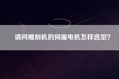 請問雕刻機的伺服電機怎樣選型？