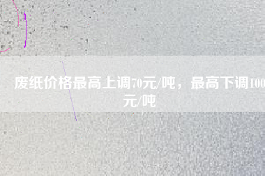 廢紙價格最高上調70元/噸，最高下調100元/噸
