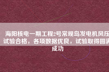 海陽核電一期工程2號常規島發電機風壓試驗合格，各項數據優良，試驗取得圓滿成功