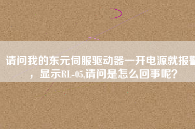 請問我的東元伺服驅動器一開電源就報警，顯示RL-05,請問是怎么回事呢？