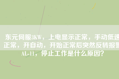 東元伺服3KW，上電顯示正常，手動低速正常，開自動，開始正常后突然反轉報警AL-11，停止工作是什么原因？