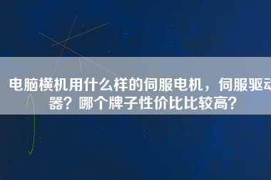 電腦橫機用什么樣的伺服電機，伺服驅動器？哪個牌子性價比比較高？