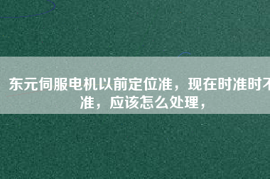 東元伺服電機以前定位準,現在時準時不準,應該怎么處理,