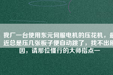 我廠一臺(tái)使用東元伺服電機(jī)的壓花機(jī)，最近總是壓幾張板子便自動(dòng)跳了，找不出原因，請(qǐng)那位懂行的大師指點(diǎn)一