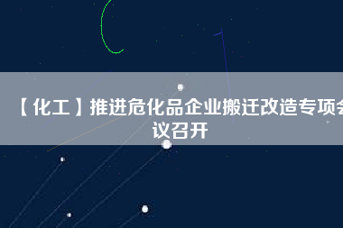 【化工】推進(jìn)危化品企業(yè)搬遷改造專(zhuān)項(xiàng)會(huì)議召開(kāi)