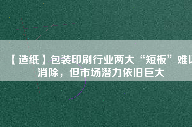 【造紙】包裝印刷行業兩大“短板”難以消除，但市場潛力依舊巨大