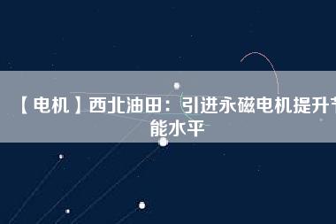 【電機】西北油田：引進永磁電機提升節能水平 - TECO東元電機 | 變頻器·伺服電機·減速機·電機解決方案