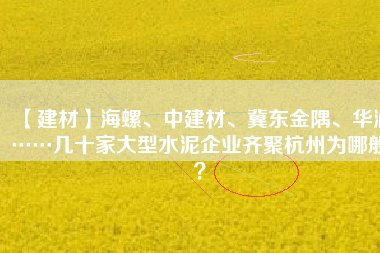【建材】海螺、中建材、冀東金隅、華潤……幾十家大型水泥企業齊聚杭州為哪般？