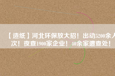 【造紙】河北環(huán)保放大招！出動(dòng)5200余人次！夜查1900家企業(yè)！40余家遭查處！