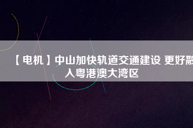 【電機(jī)】中山加快軌道交通建設(shè) 更好融入粵港澳大灣區(qū) - TECO東元電機(jī) | 變頻器·伺服電機(jī)·減速機(jī)·電機(jī)解決方案