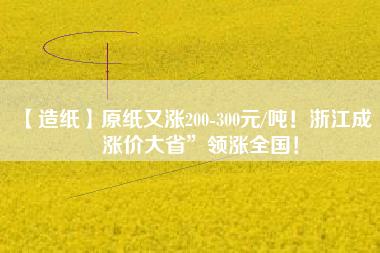 【造紙】原紙又漲200-300元/噸！浙江成“漲價大省”領漲全國！