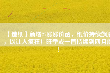 【造紙】新增27漲漲價函，紙價持續飆漲，以讓人瘋狂！旺季或一直持續到四月底！