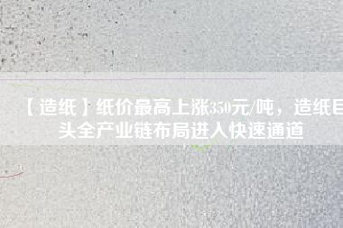 【造紙】紙價最高上漲350元/噸，造紙巨頭全產業鏈布局進入快速通道