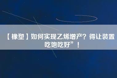 【橡塑】如何實現乙烯增產？得讓裝置“吃飽吃好”！