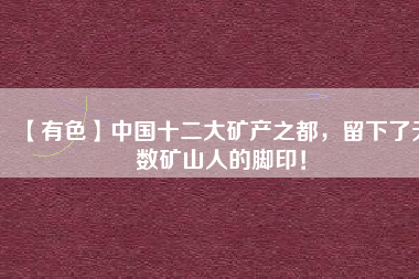 【有色】中國十二大礦產之都，留下了無數礦山人的腳印！