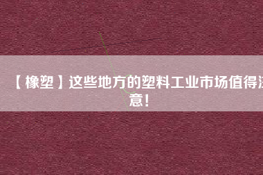 【橡塑】這些地方的塑料工業(yè)市場(chǎng)值得注意！