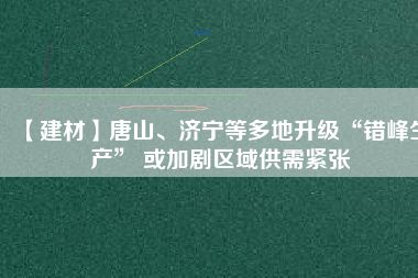 【建材】唐山、濟寧等多地升級“錯峰生產” 或加劇區域供需緊張