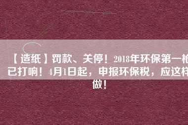 【造紙】罰款、關(guān)停！2018年環(huán)保第一槍已打響！4月1日起，申報環(huán)保稅，應(yīng)這樣做！