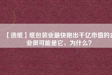 【造紙】紙包裝業(yè)最快跑出千億市值的企業(yè)很可能是它，為什么？