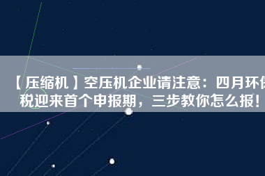 【壓縮機(jī)】空壓機(jī)企業(yè)請(qǐng)注意：四月環(huán)保稅迎來首個(gè)申報(bào)期，三步教你怎么報(bào)！