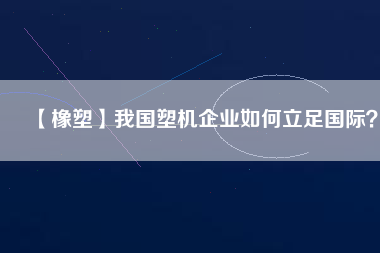 【橡塑】我國(guó)塑機(jī)企業(yè)如何立足國(guó)際？