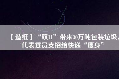 【造紙】“雙11”帶來30萬噸包裝垃圾，代表委員支招給快遞“瘦身”