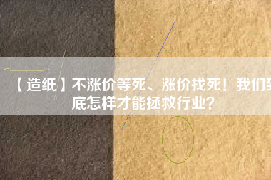 【造紙】不漲價(jià)等死、漲價(jià)找死！我們到底怎樣才能拯救行業(yè)？