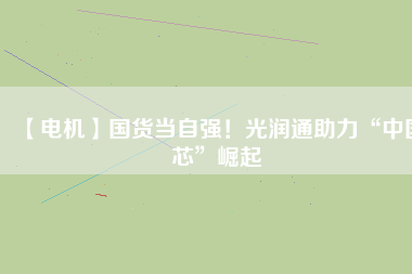 【電機】國貨當(dāng)自強！光潤通助力“中國芯”崛起 - TECO東元電機 | 變頻器·伺服電機·減速機·電機解決方案