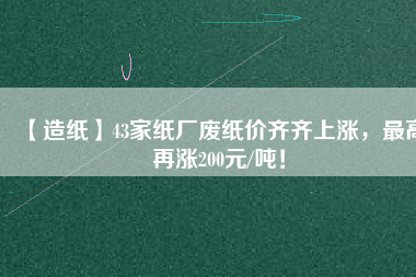 【造紙】43家紙廠廢紙價(jià)齊齊上漲，最高再漲200元/噸！