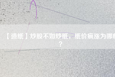 【造紙】炒股不如炒紙，紙價(jià)瘋漲為哪般？