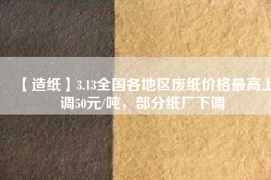 【造紙】3.13全國各地區廢紙價格最高上調50元/噸，部分紙廠下調