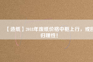【造紙】2018年廢紙價(jià)格中樞上行，或回歸理性！