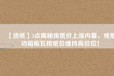 【造紙】3點揭秘廢紙價上漲內幕，或推動箱板瓦楞紙價維持高價位！
