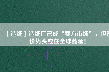 【造紙】造紙廠已成“賣方市場(chǎng)”，但漲價(jià)勢(shì)頭或在全球蔓延！