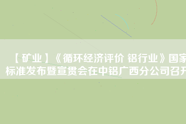 【礦業(yè)】《循環(huán)經(jīng)濟(jì)評價(jià) 鋁行業(yè)》國家標(biāo)準(zhǔn)發(fā)布暨宣貫會(huì)在中鋁廣西分公司召開