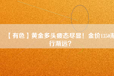 【有色】黃金多頭疲態(tài)盡顯！金價1350漸行漸遠？