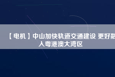 【電機(jī)】中山加快軌道交通建設(shè) 更好融入粵港澳大灣區(qū) - TECO東元電機(jī) | 變頻器·伺服電機(jī)·減速機(jī)·電機(jī)解決方案
