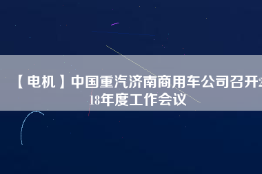 【電機】中國重汽濟南商用車公司召開2018年度工作會議 - TECO東元電機 | 變頻器·伺服電機·減速機·電機解決方案