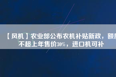 【風(fēng)機(jī)】農(nóng)業(yè)部公布農(nóng)機(jī)補(bǔ)貼新政，額度不超上年售價30%，進(jìn)口機(jī)可補(bǔ)