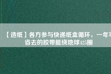 【造紙】各方參與快遞紙盒循環，一年可省去的膠帶能繞地球425圈