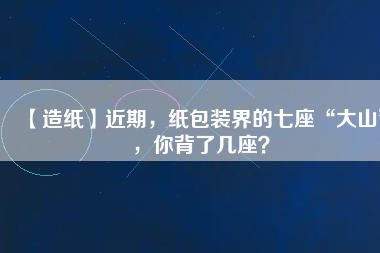 【造紙】近期，紙包裝界的七座“大山”，你背了幾座？