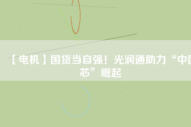 【電機】國貨當(dāng)自強！光潤通助力“中國芯”崛起 - TECO東元電機 | 變頻器·伺服電機·減速機·電機解決方案