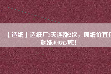 【造紙】造紙廠3天連漲2次，原紙價(jià)直接飆漲400元/噸！