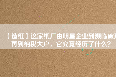 【造紙】這家紙廠由明星企業(yè)到瀕臨破產(chǎn)再到納稅大戶，它究竟經(jīng)歷了什么？