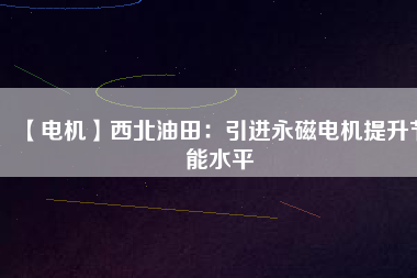 【電機】西北油田：引進永磁電機提升節能水平 - TECO東元電機 | 變頻器·伺服電機·減速機·電機解決方案
