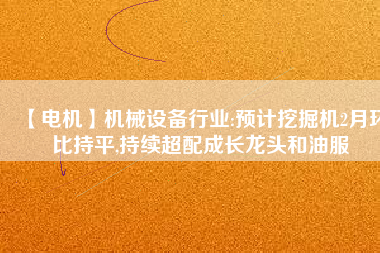 【電機】機械設備行業:預計挖掘機2月環比持平,持續超配成長龍頭和油服 - TECO東元電機 | 變頻器·伺服電機·減速機·電機解決方案