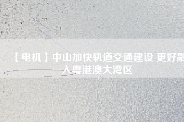 【電機(jī)】中山加快軌道交通建設(shè) 更好融入粵港澳大灣區(qū) - TECO東元電機(jī) | 變頻器·伺服電機(jī)·減速機(jī)·電機(jī)解決方案