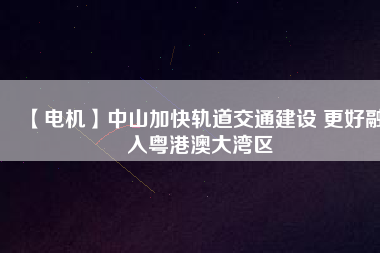 【電機(jī)】中山加快軌道交通建設(shè) 更好融入粵港澳大灣區(qū) - TECO東元電機(jī) | 變頻器·伺服電機(jī)·減速機(jī)·電機(jī)解決方案