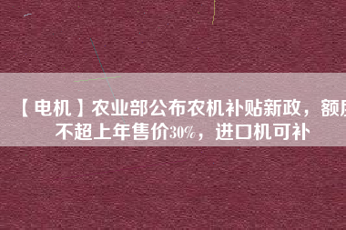 【電機】農業(yè)部公布農機補貼新政，額度不超上年售價30%，進口機可補 - TECO東元電機 | 變頻器·伺服電機·減速機·電機解決方案